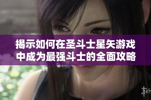 揭示如何在圣斗士星矢游戏中成为最强斗士的全面攻略与技巧分析