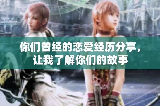 你们曾经的恋爱经历分享，让我了解你们的故事