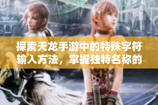 探索天龙手游中的特殊字符输入方法，掌握独特名称的技巧与乐趣