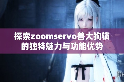 探索zoomservo兽大狗锁的独特魅力与功能优势