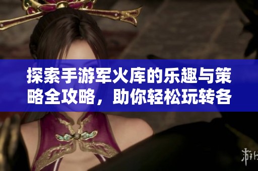 探索手游军火库的乐趣与策略全攻略，助你轻松玩转各种武器与装备
