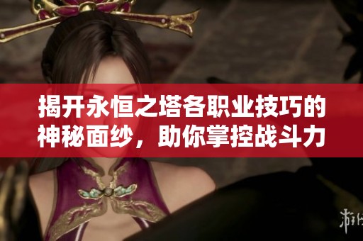 揭开永恒之塔各职业技巧的神秘面纱，助你掌控战斗力征服奇幻世界