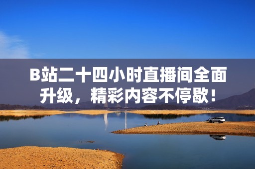 B站二十四小时直播间全面升级，精彩内容不停歇！
