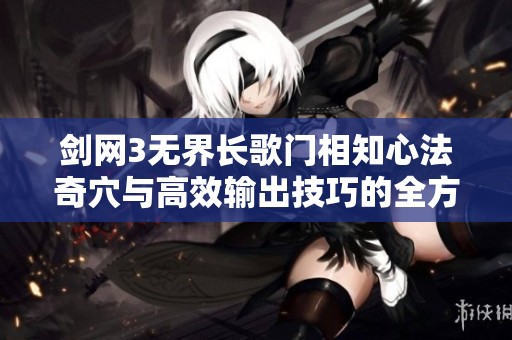 剑网3无界长歌门相知心法奇穴与高效输出技巧的全方位深入解析与攻略指南