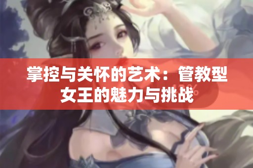 掌控与关怀的艺术：管教型女王的魅力与挑战