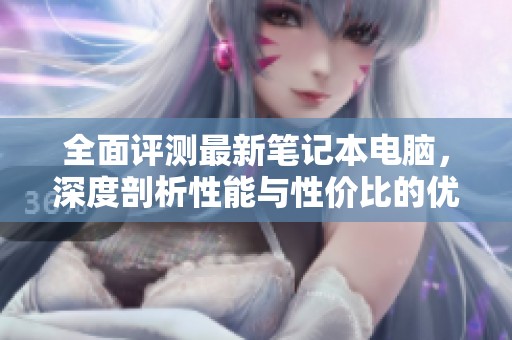全面评测最新笔记本电脑，深度剖析性能与性价比的优缺点分析