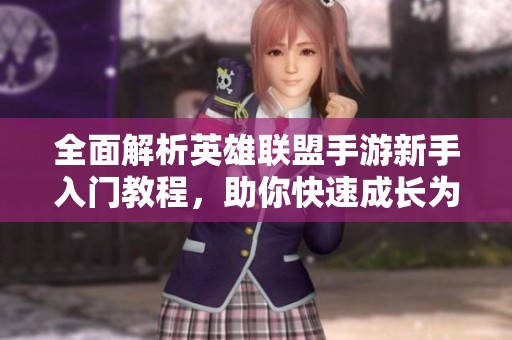 全面解析英雄联盟手游新手入门教程，助你快速成长为高手攻略指南