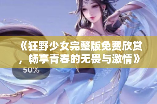 《狂野少女完整版免费欣赏，畅享青春的无畏与激情》