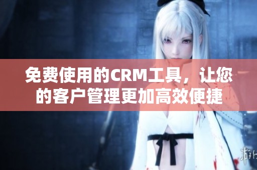 免费使用的CRM工具，让您的客户管理更加高效便捷