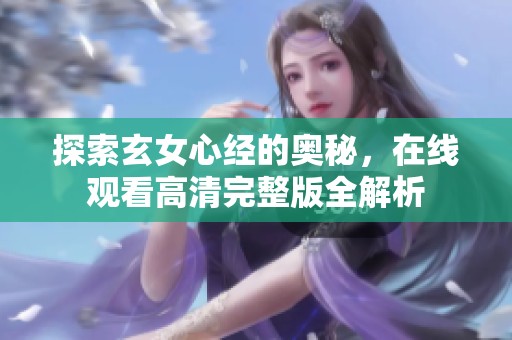 探索玄女心经的奥秘，在线观看高清完整版全解析