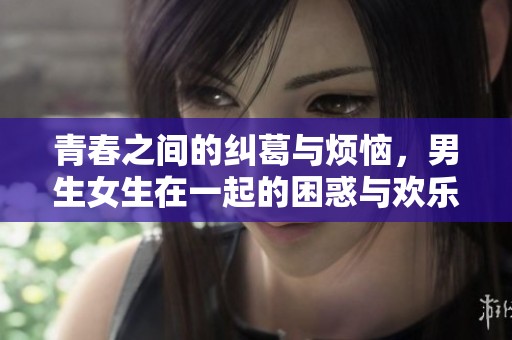 青春之间的纠葛与烦恼，男生女生在一起的困惑与欢乐
