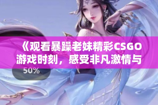 《观看暴躁老妹精彩CSGO游戏时刻，感受非凡激情与乐趣》