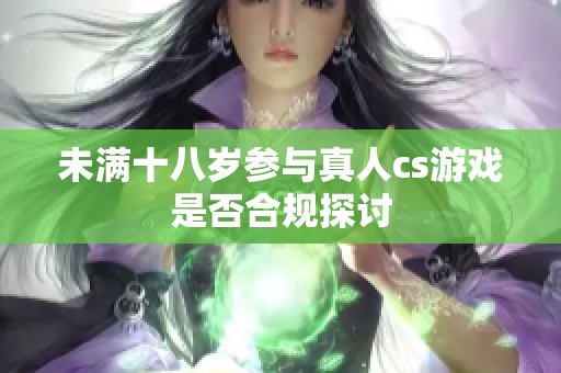 未满十八岁参与真人cs游戏是否合规探讨