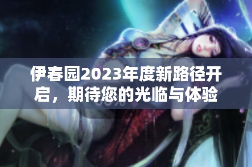 伊春园2023年度新路径开启，期待您的光临与体验