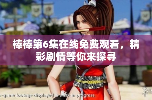 棒棒第6集在线免费观看，精彩剧情等你来探寻