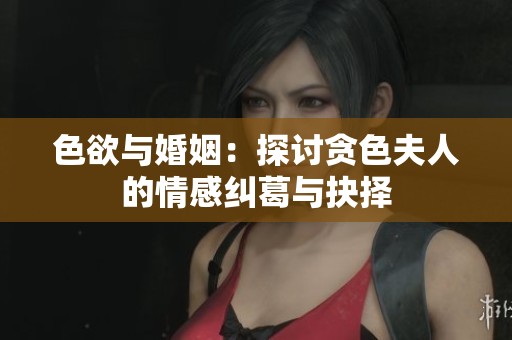 色欲与婚姻：探讨贪色夫人的情感纠葛与抉择