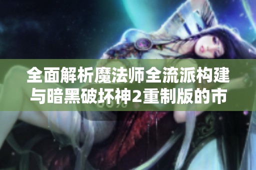 全面解析魔法师全流派构建与暗黑破坏神2重制版的市场表现与财经趋势