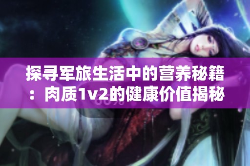 探寻军旅生活中的营养秘籍：肉质1v2的健康价值揭秘