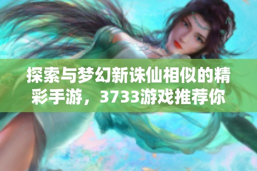 探索与梦幻新诛仙相似的精彩手游，3733游戏推荐你不可错过的顶级选择