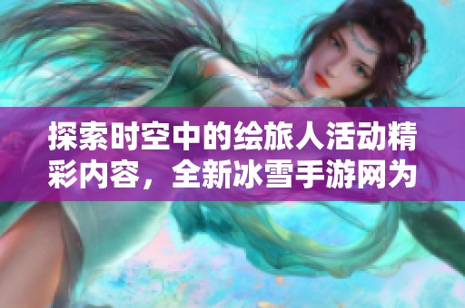 探索时空中的绘旅人活动精彩内容，全新冰雪手游网为您带来全面解析