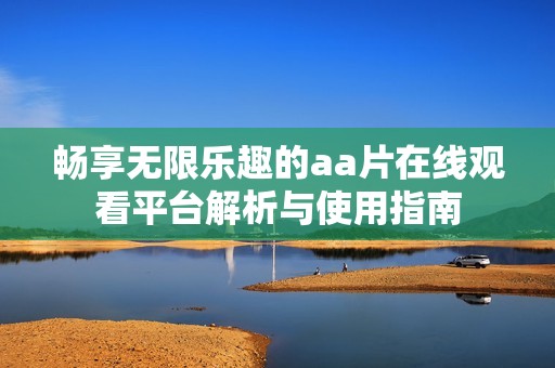 畅享无限乐趣的aa片在线观看平台解析与使用指南