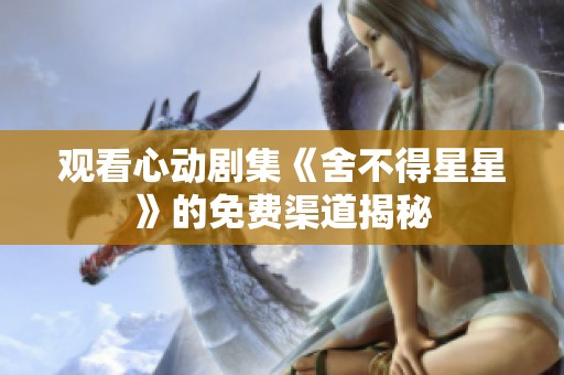 观看心动剧集《舍不得星星》的免费渠道揭秘