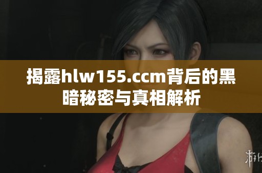 揭露hlw155.ccm背后的黑暗秘密与真相解析