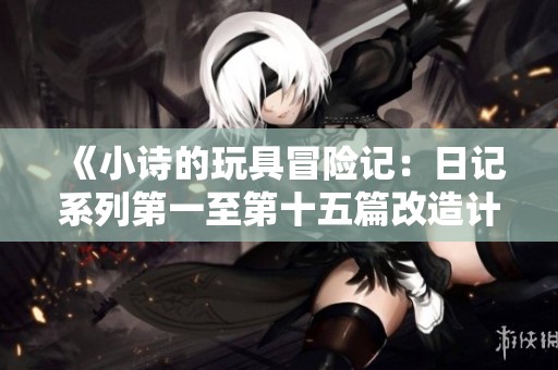 《小诗的玩具冒险记：日记系列第一至第十五篇改造计划探索》