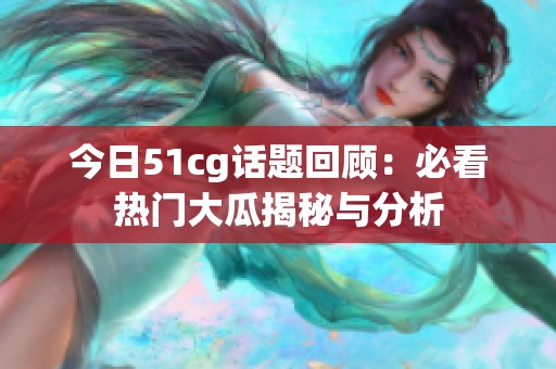 今日51cg话题回顾：必看热门大瓜揭秘与分析