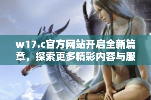 w17.c官方网站开启全新篇章，探索更多精彩内容与服务