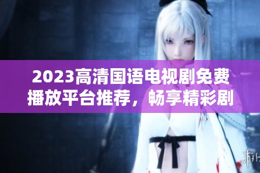 2023高清国语电视剧免费播放平台推荐，畅享精彩剧集不停看