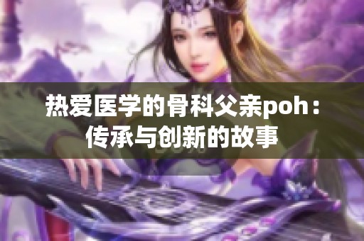 热爱医学的骨科父亲poh：传承与创新的故事