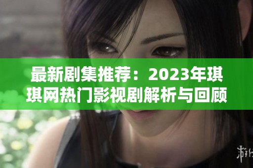 最新剧集推荐：2023年琪琪网热门影视剧解析与回顾