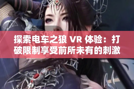 探索电车之狼 VR 体验：打破限制享受前所未有的刺激与自由乐趣