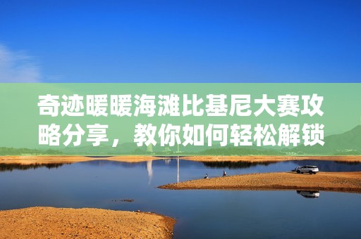 奇迹暖暖海滩比基尼大赛攻略分享，教你如何轻松解锁高分时尚秘籍