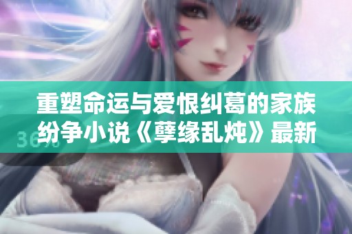 重塑命运与爱恨纠葛的家族纷争小说《孽缘乱炖》最新章节分析