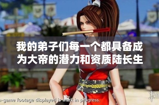 我的弟子们每一个都具备成为大帝的潜力和资质陆长生与叶秋白的传奇故事