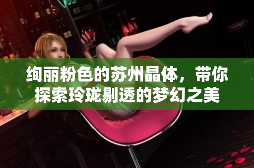 绚丽粉色的苏州晶体，带你探索玲珑剔透的梦幻之美