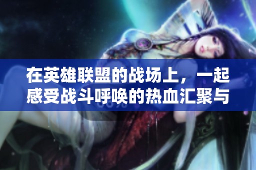 在英雄联盟的战场上，一起感受战斗呼唤的热血汇聚与激情碰撞！