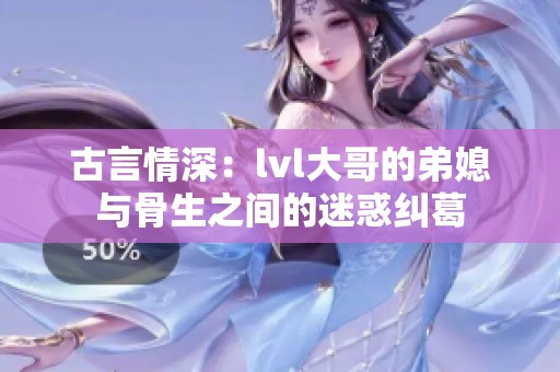 古言情深：lvl大哥的弟媳与骨生之间的迷惑纠葛