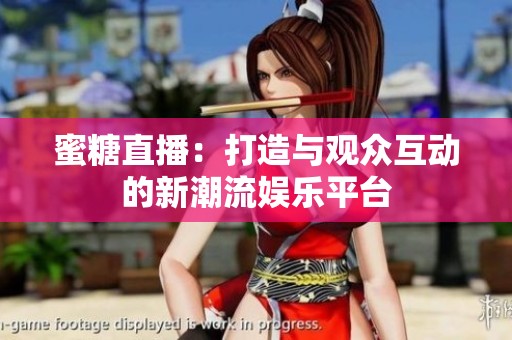 蜜糖直播：打造与观众互动的新潮流娱乐平台