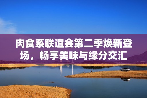 肉食系联谊会第二季焕新登场，畅享美味与缘分交汇