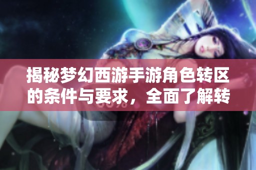 揭秘梦幻西游手游角色转区的条件与要求，全面了解转移资格与流程