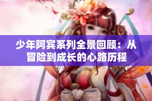 少年阿宾系列全景回顾：从冒险到成长的心路历程