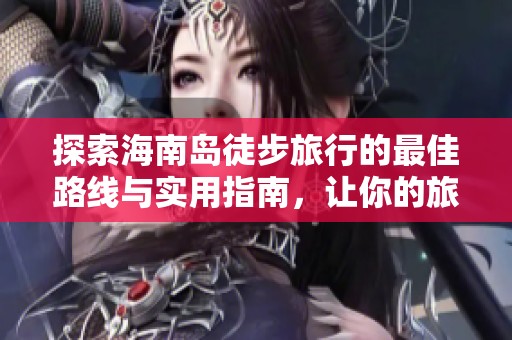 探索海南岛徒步旅行的最佳路线与实用指南，让你的旅程更加精彩与难忘