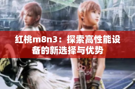 红桃m8n3：探索高性能设备的新选择与优势