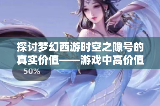 探讨梦幻西游时空之隙号的真实价值——游戏中高价值召唤兽的深度解析与评估