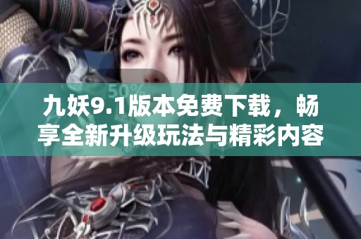 九妖9.1版本免费下载，畅享全新升级玩法与精彩内容