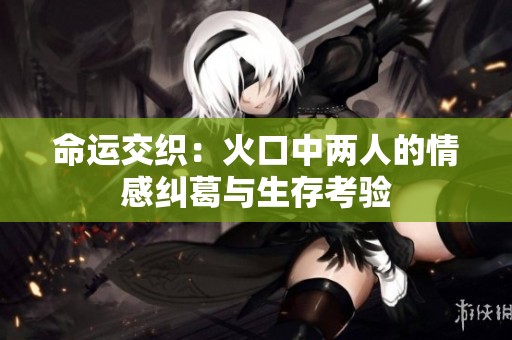 命运交织：火口中两人的情感纠葛与生存考验