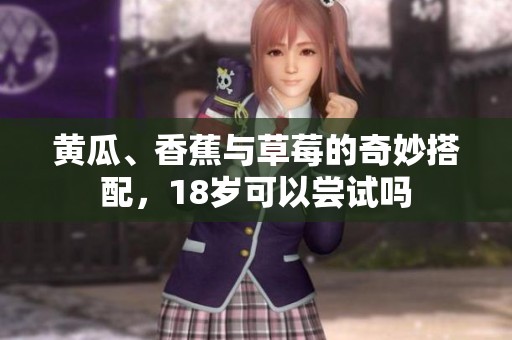 黄瓜、香蕉与草莓的奇妙搭配，18岁可以尝试吗